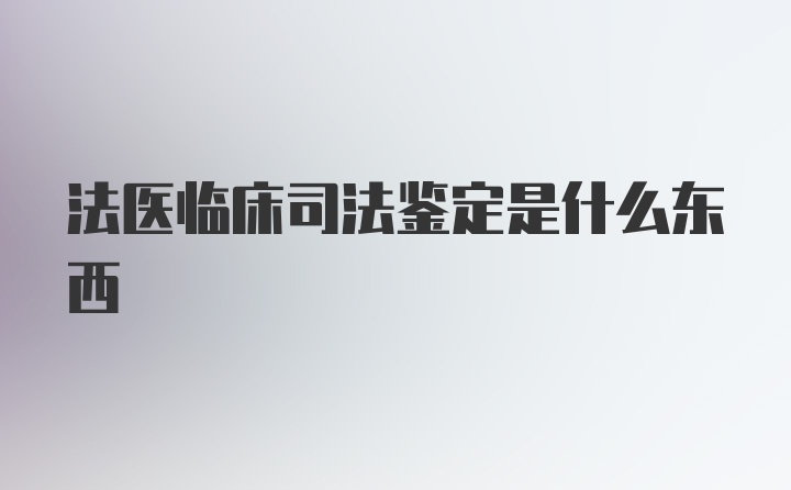 法医临床司法鉴定是什么东西