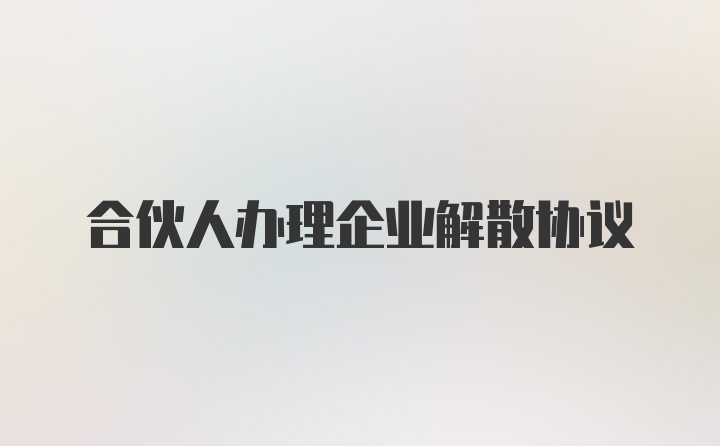 合伙人办理企业解散协议