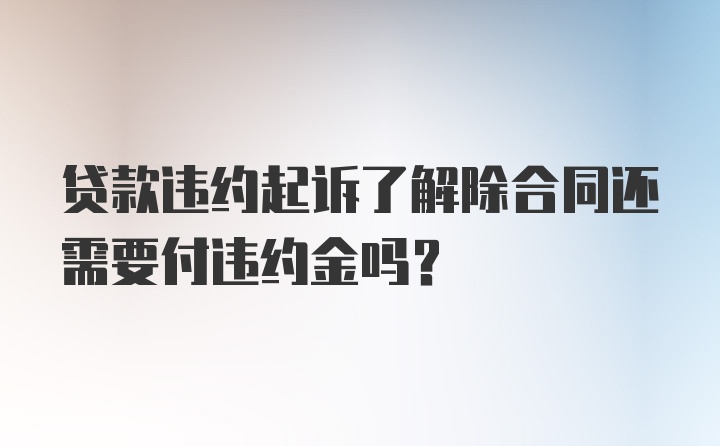 贷款违约起诉了解除合同还需要付违约金吗？