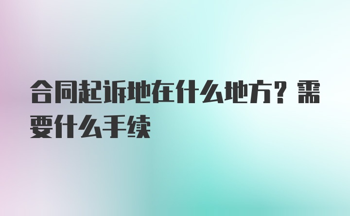 合同起诉地在什么地方？需要什么手续