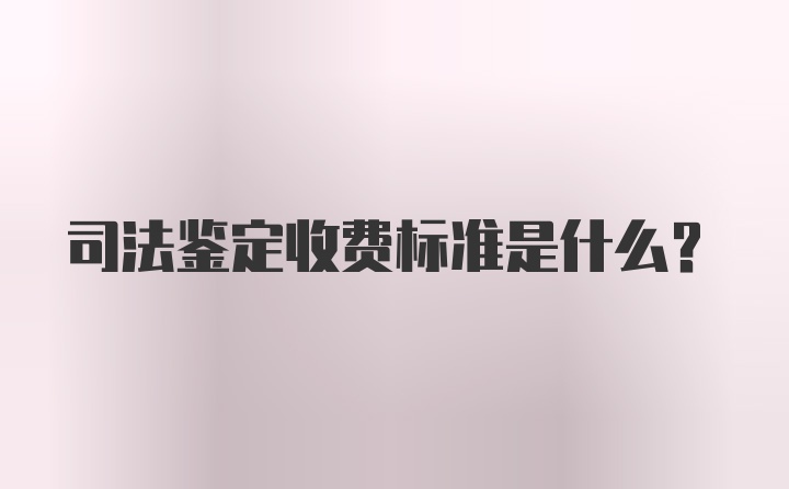 司法鉴定收费标准是什么？