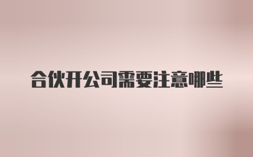 合伙开公司需要注意哪些