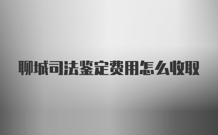 聊城司法鉴定费用怎么收取