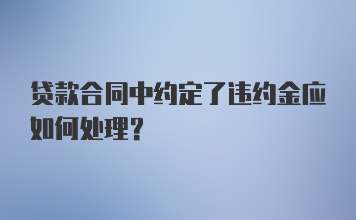 贷款合同中约定了违约金应如何处理？