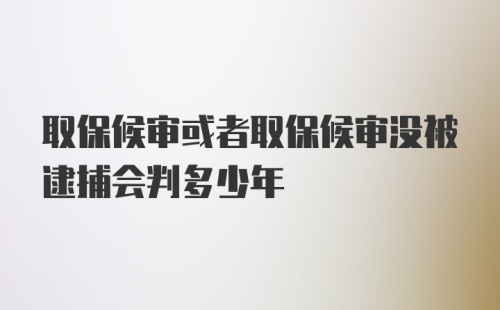 取保候审或者取保候审没被逮捕会判多少年