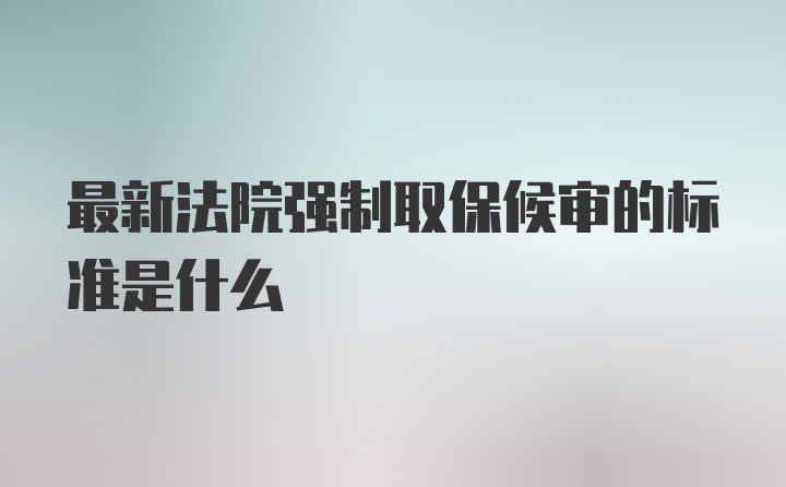 最新法院强制取保候审的标准是什么