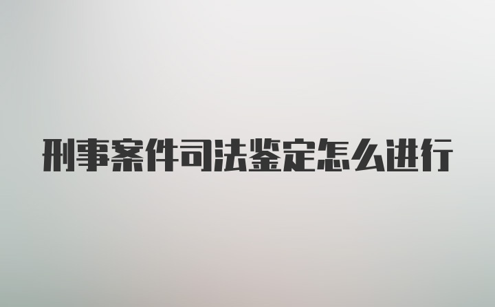 刑事案件司法鉴定怎么进行