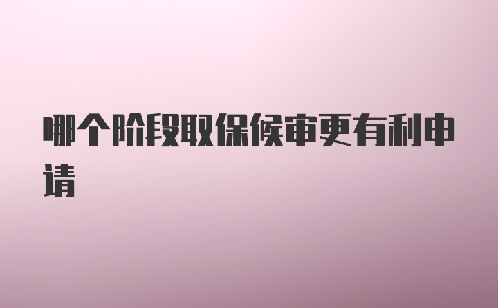 哪个阶段取保候审更有利申请