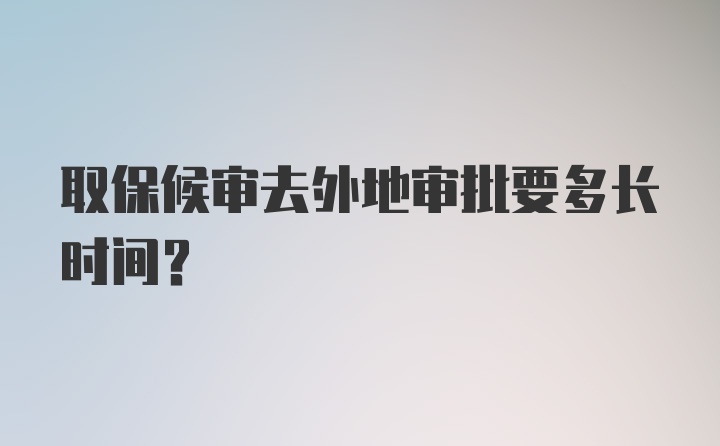 取保候审去外地审批要多长时间？