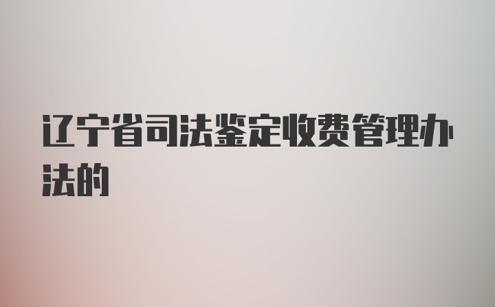 辽宁省司法鉴定收费管理办法的