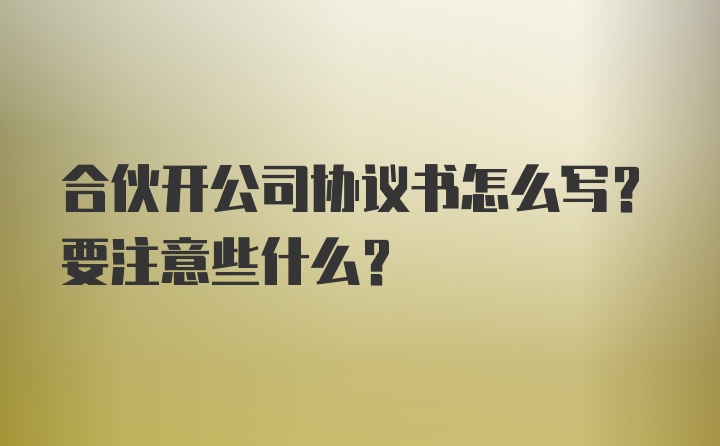 合伙开公司协议书怎么写？要注意些什么？