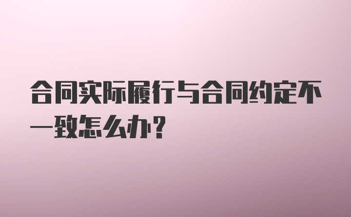 合同实际履行与合同约定不一致怎么办？