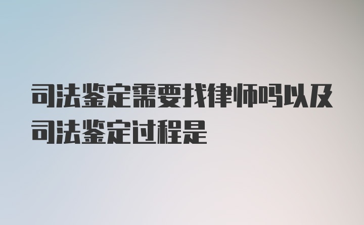 司法鉴定需要找律师吗以及司法鉴定过程是