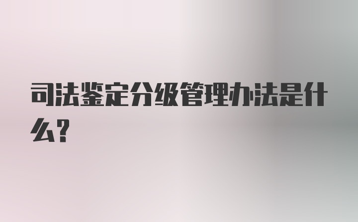 司法鉴定分级管理办法是什么？