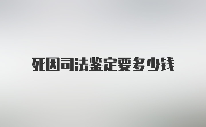 死因司法鉴定要多少钱