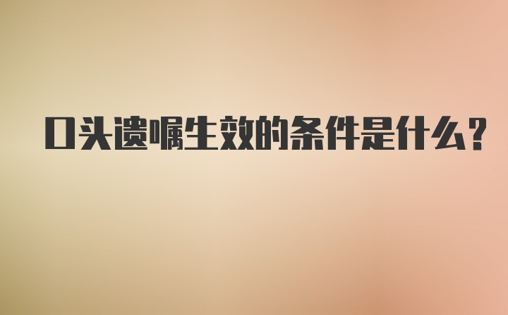 口头遗嘱生效的条件是什么？