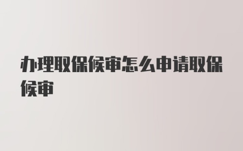 办理取保候审怎么申请取保候审