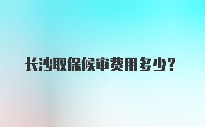 长沙取保候审费用多少？