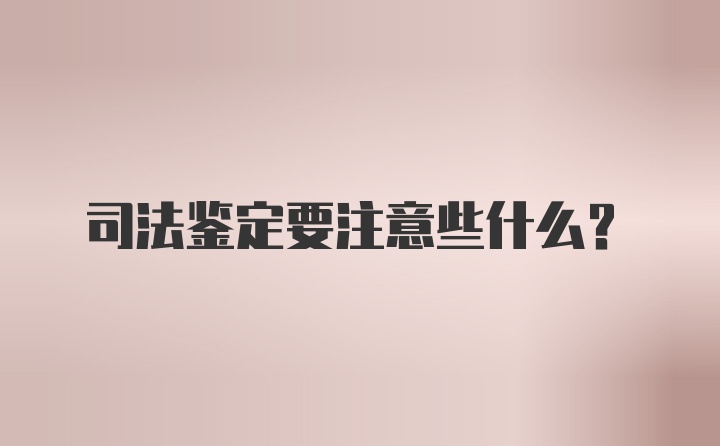 司法鉴定要注意些什么？