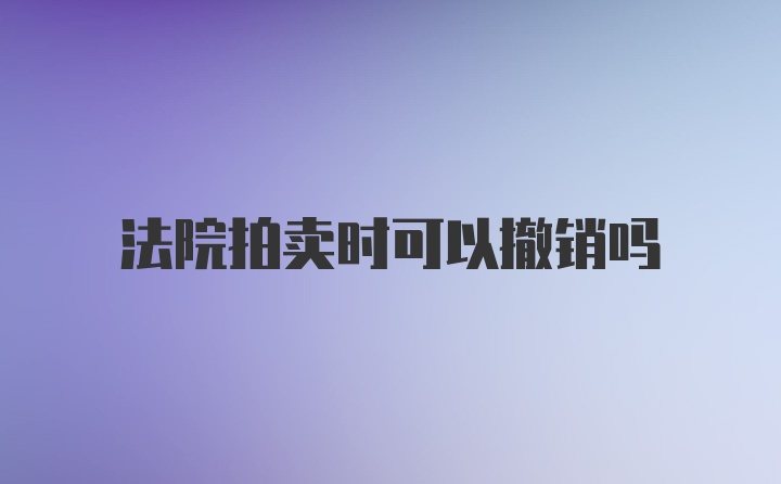 法院拍卖时可以撤销吗