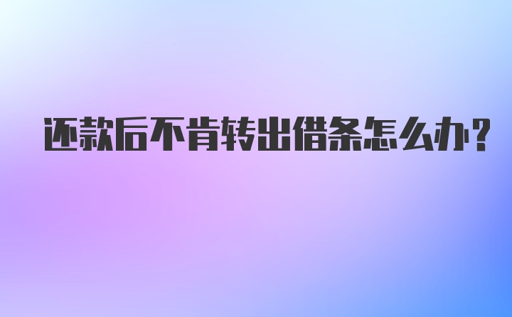 还款后不肯转出借条怎么办？