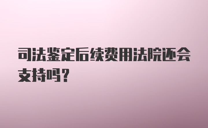 司法鉴定后续费用法院还会支持吗？