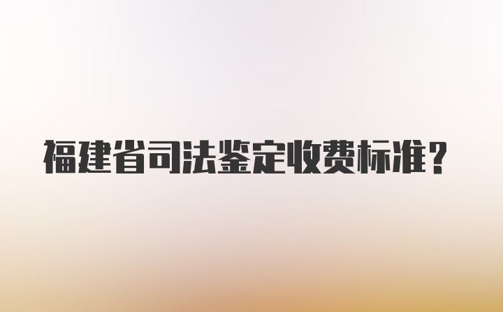 福建省司法鉴定收费标准？