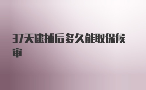 37天逮捕后多久能取保候审