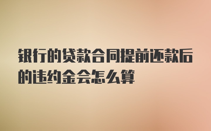 银行的贷款合同提前还款后的违约金会怎么算