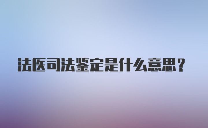 法医司法鉴定是什么意思?