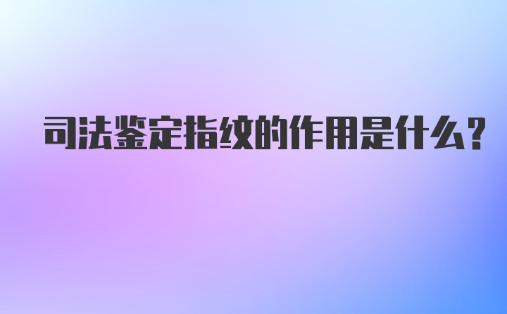 司法鉴定指纹的作用是什么？