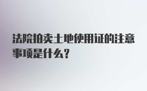 法院拍卖土地使用证的注意事项是什么？