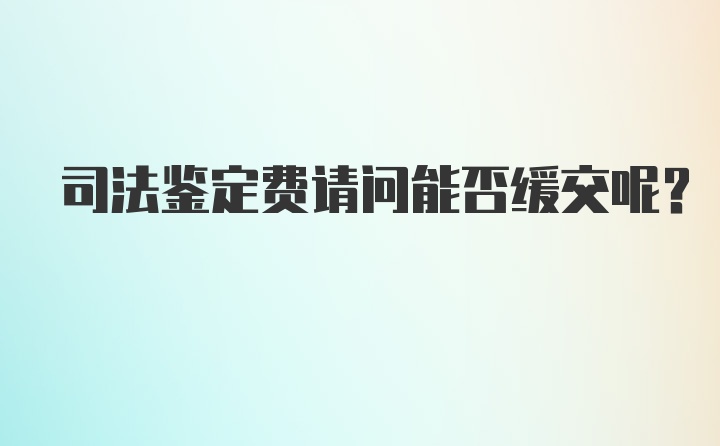 司法鉴定费请问能否缓交呢？