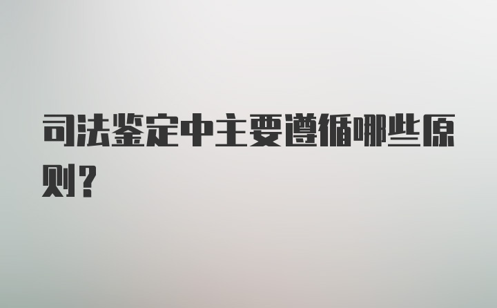 司法鉴定中主要遵循哪些原则?