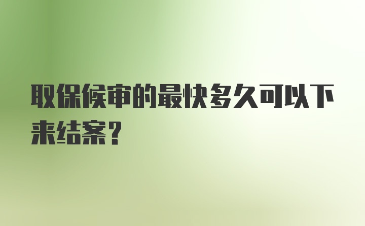 取保候审的最快多久可以下来结案？