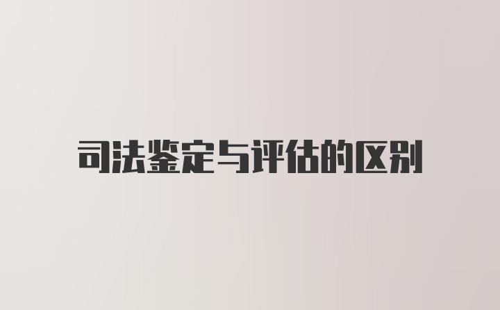 司法鉴定与评估的区别