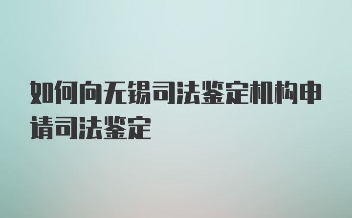 如何向无锡司法鉴定机构申请司法鉴定