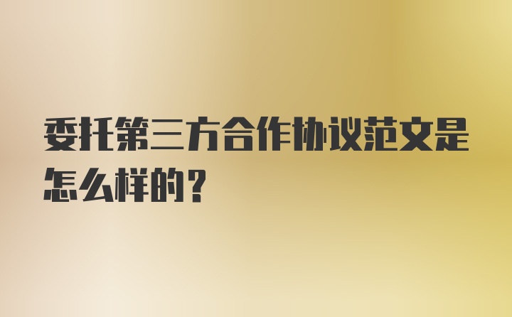 委托第三方合作协议范文是怎么样的？