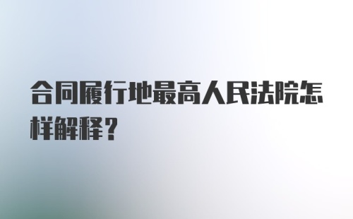 合同履行地最高人民法院怎样解释?