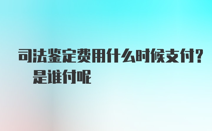 司法鉴定费用什么时候支付? 是谁付呢