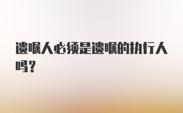 遗嘱人必须是遗嘱的执行人吗？