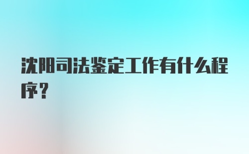 沈阳司法鉴定工作有什么程序？