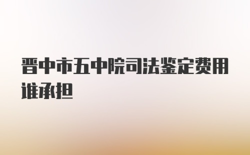 晋中市五中院司法鉴定费用谁承担