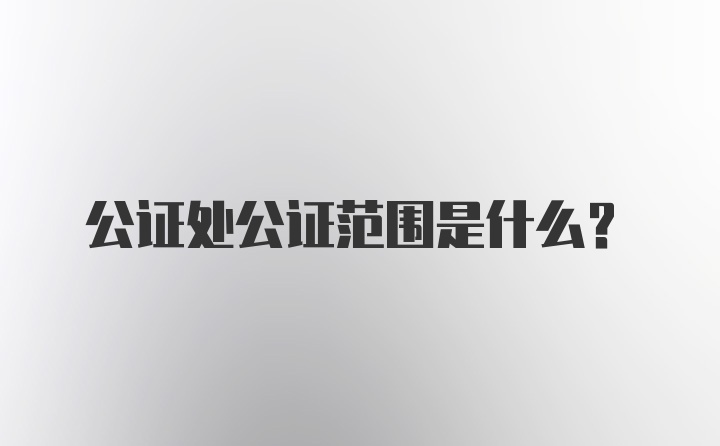 公证处公证范围是什么?