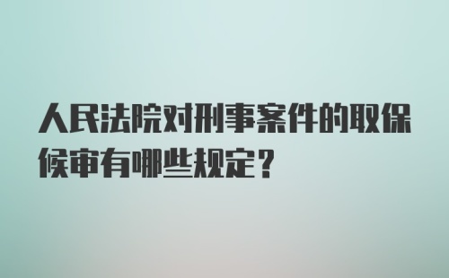 人民法院对刑事案件的取保候审有哪些规定？