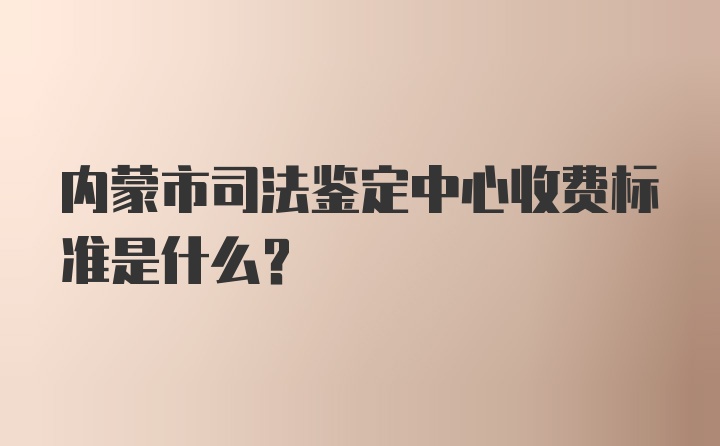 内蒙市司法鉴定中心收费标准是什么？