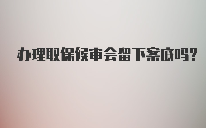 办理取保候审会留下案底吗？