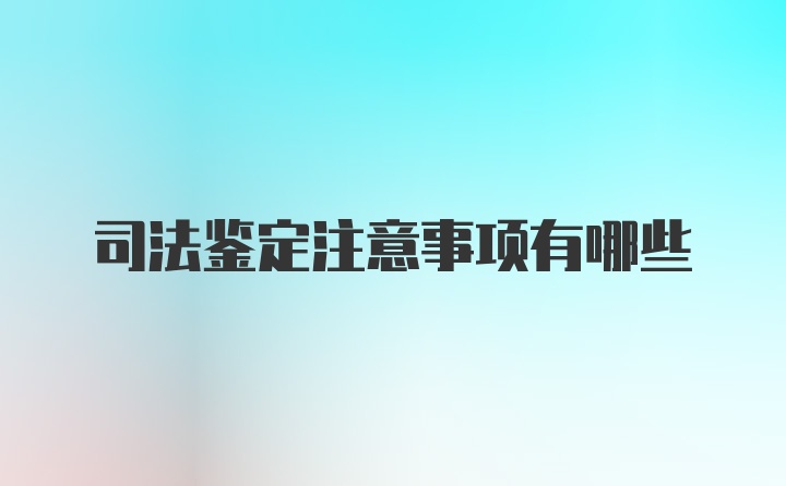 司法鉴定注意事项有哪些