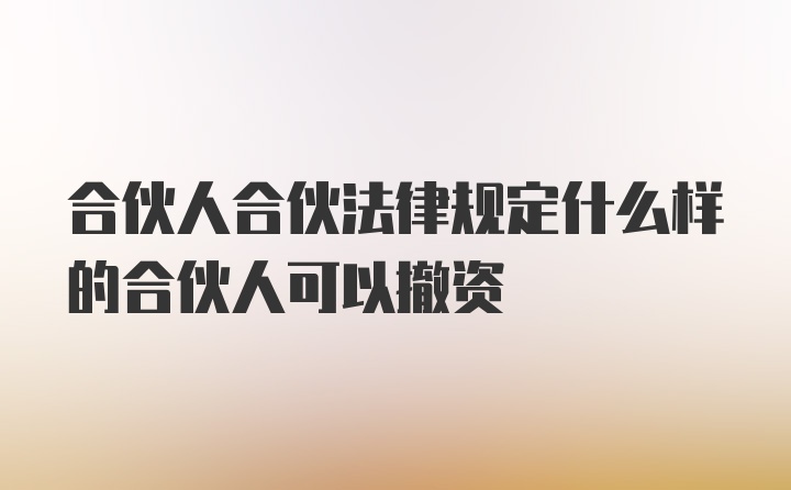 合伙人合伙法律规定什么样的合伙人可以撤资