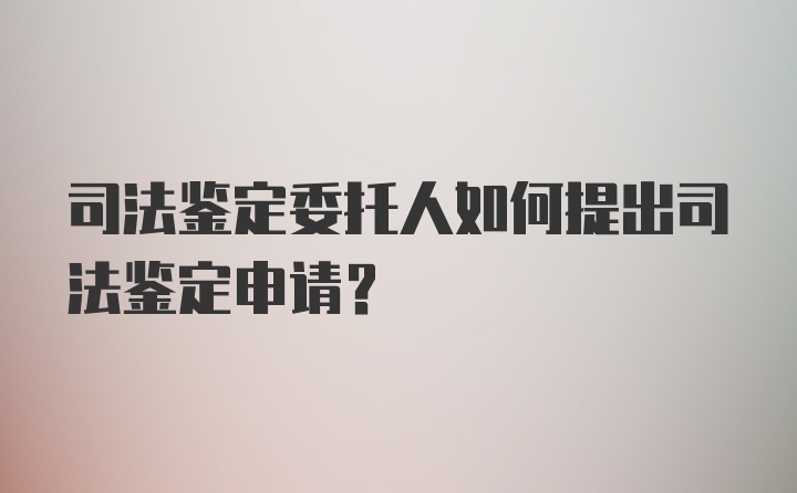 司法鉴定委托人如何提出司法鉴定申请？